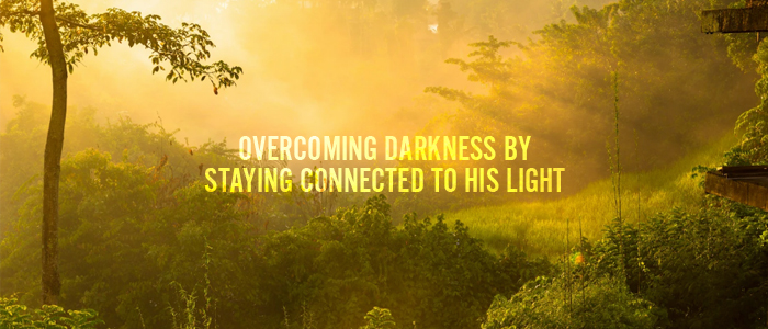 Overcoming Darkness by Staying Connected to His Light?