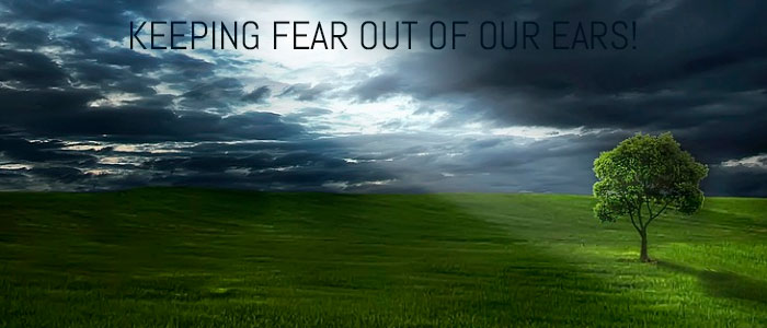 KEEPING FEAR OUT OF OUR EARS!