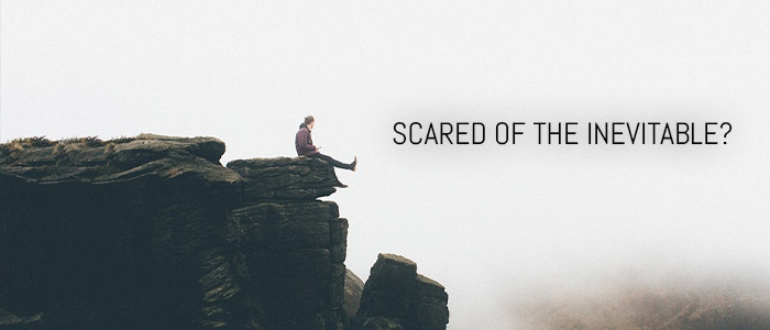 SCARED OF THE INEVITABLE?