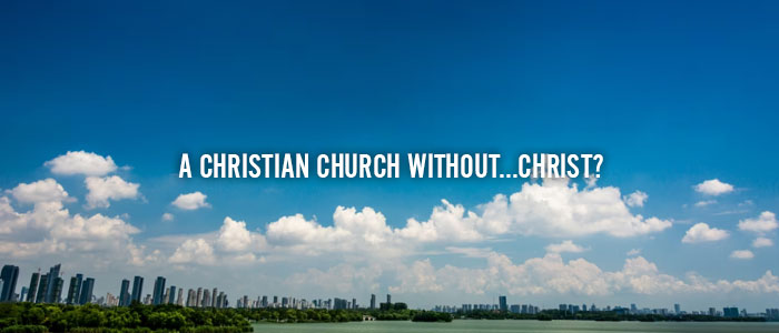 A CHRISTIAN CHURCH WITHOUT…CHRIST?