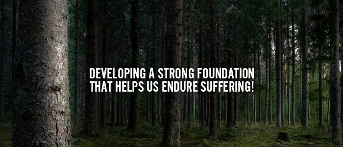 DEVELOPING A STRONG FOUNDATION THAT HELPS US ENDURE SUFFERING!