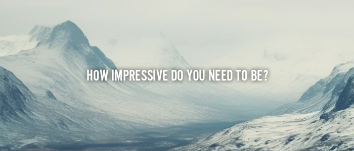 HOW IMPRESSIVE DO YOU NEED TO BE?