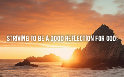 STRIVING TO BE A GOOD REFLECTION FOR GOD!