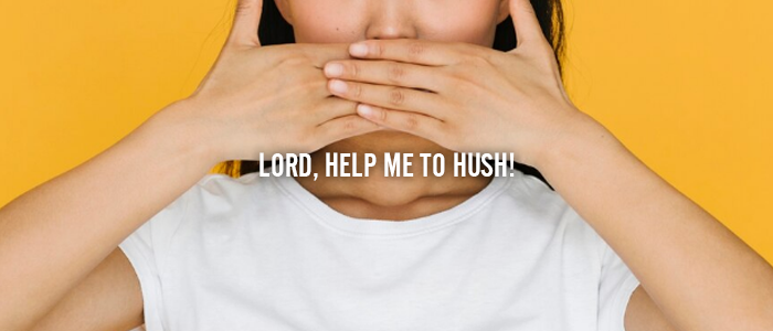 LORD, HELP ME TO HUSH!